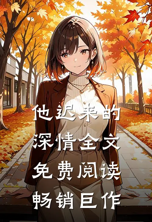 他迟来的深情全文免费阅读畅销巨作