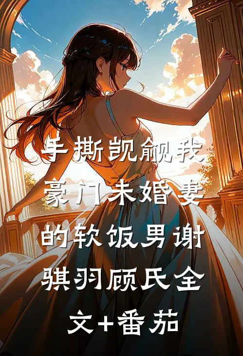 手撕觊觎我豪门未婚妻的软饭男谢骐羽顾氏全文+番茄