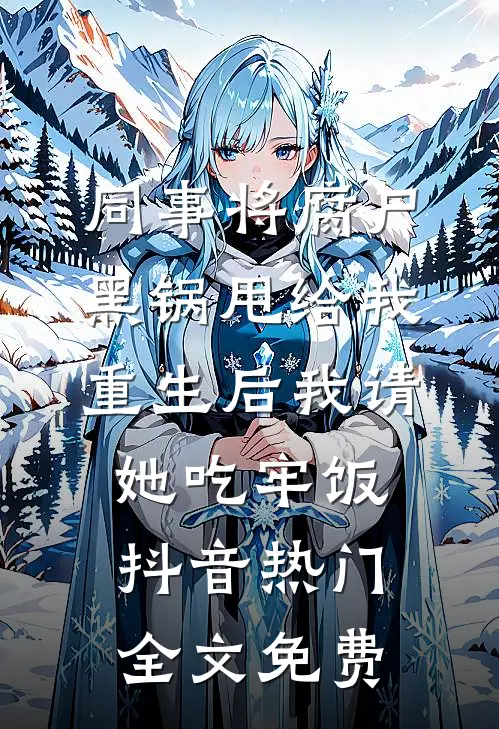 同事将腐尸黑锅甩给我，重生后我请她吃牢饭抖音热门全文免费