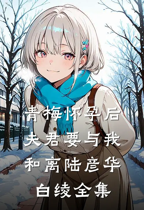 青梅怀孕后，夫君要与我和离陆彦华白绫全集