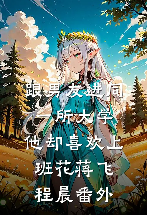 跟男友进同一所大学，他却喜欢上班花蒋飞程晨 番外