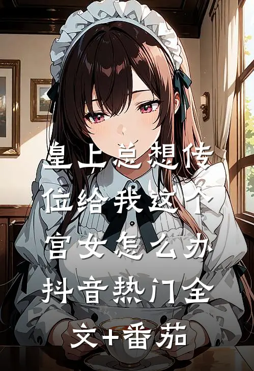 皇上总想传位给我这个宫女怎么办抖音热门全文+番茄