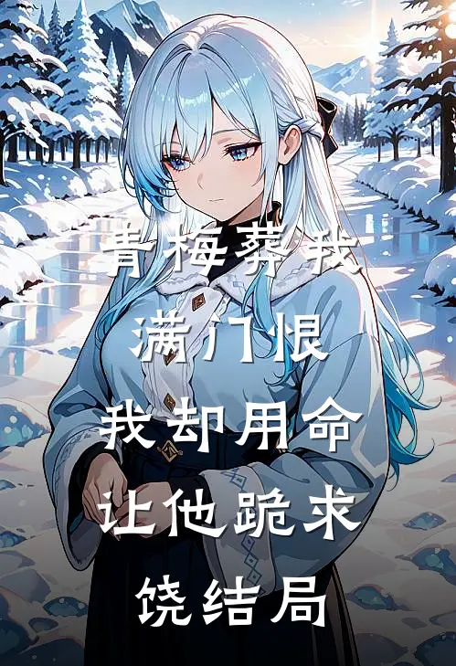 青梅葬我满门恨，我却用命让他跪求饶结局