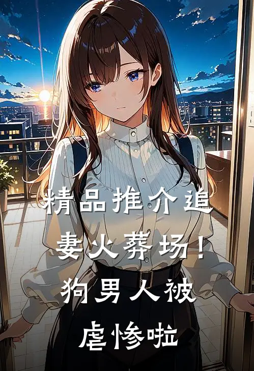 精品推介追妻火葬场！狗男人被虐惨啦