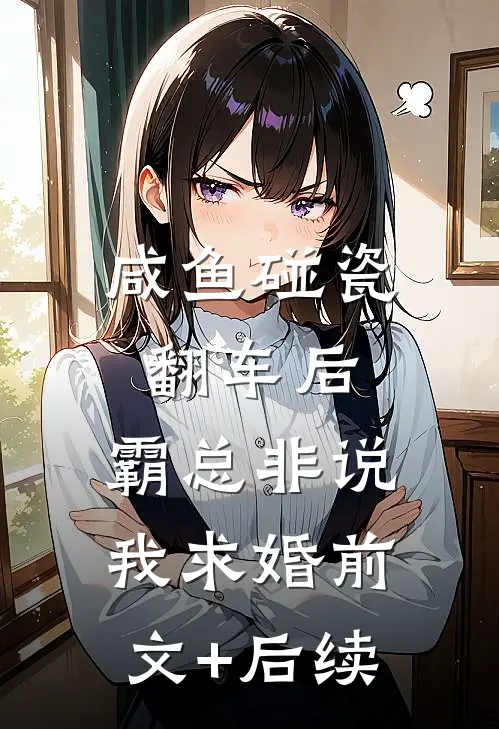 咸鱼碰瓷翻车后，霸总非说我求婚前文+后续