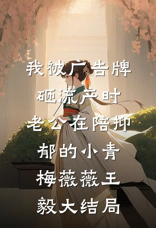 我被广告牌砸流产时，老公在陪抑郁的小青梅薇薇王毅大结局
