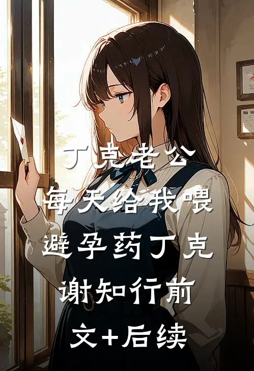 丁克老公，每天给我喂避孕药丁克谢知行前文+后续