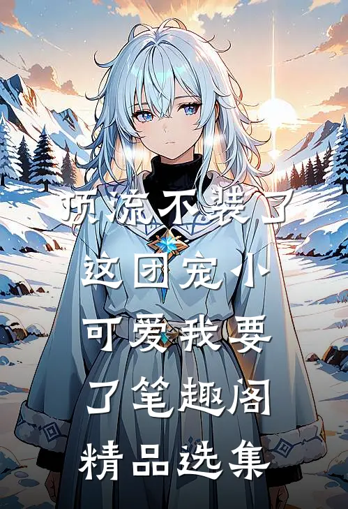 顶流不装了,这团宠小可爱我要了笔趣阁精品选集