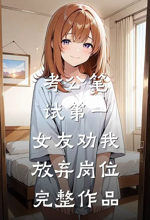 考公笔试第一，女友劝我放弃岗位完整作品