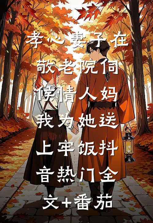孝心妻子在敬老院伺候情人妈，我为她送上牢饭抖音热门全文+番茄