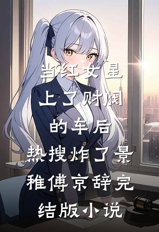 当红女星上了财阀的车后，热搜炸了景稚傅京辞完结版小说