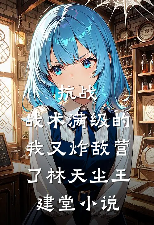 抗战：战术满级的我又炸敌营了林天尘王建堂小说