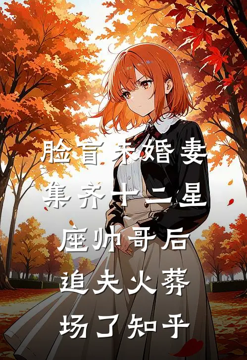 脸盲未婚妻集齐十二星座帅哥后，追夫火葬场了知乎