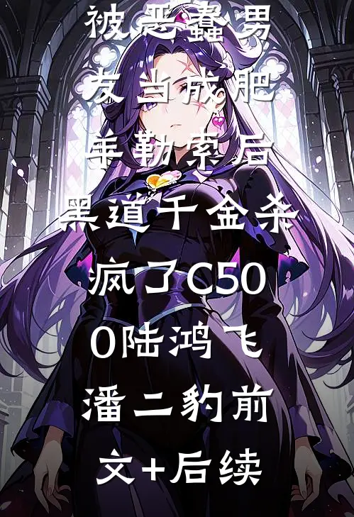 被恶蠢男友当成肥羊勒索后，黑道千金杀疯了C500陆鸿飞潘二豹前文+后续