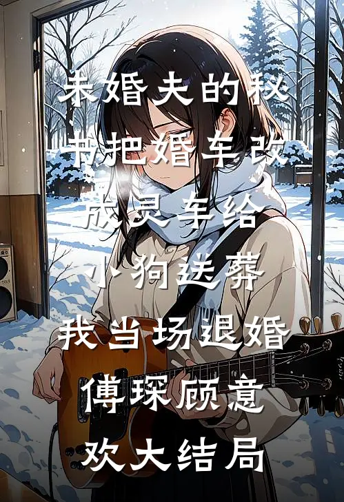 未婚夫的秘书把婚车改成灵车给小狗送葬，我当场退婚傅琛顾意欢大结局