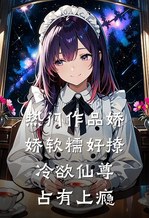 热门作品娇娇软糯好撩，冷欲仙尊占有上瘾