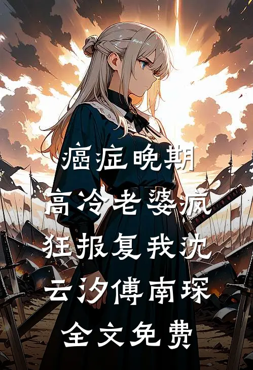 癌症晚期，高冷老婆疯狂报复我沈云汐傅南琛全文免费