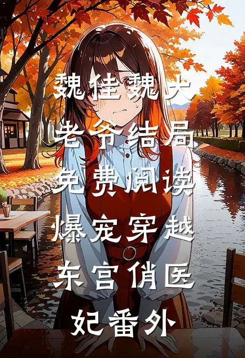 魏佳魏大老爷结局免费阅读爆宠穿越：东宫俏医妃番外