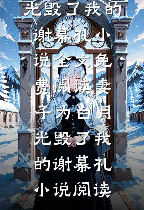 妻子为白月光毁了我的谢幕礼小说全文免费阅读_妻子为白月光毁了我的谢幕礼小说阅读