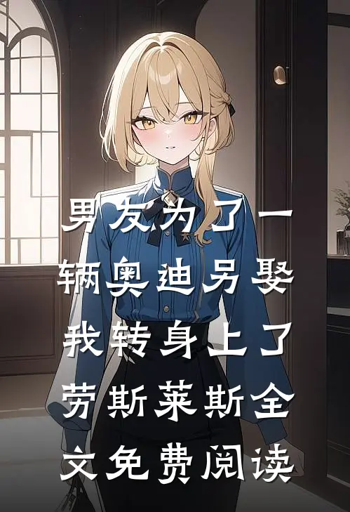 男友为了一辆奥迪另娶，我转身上了劳斯莱斯全文免费阅读