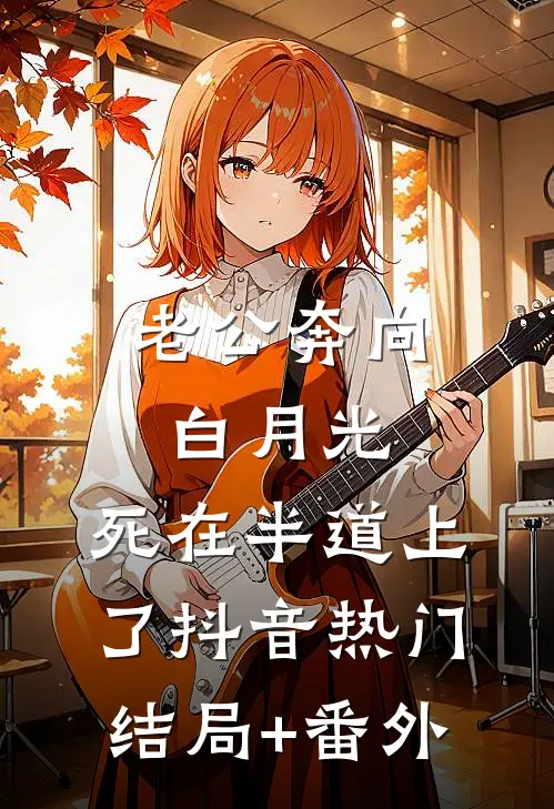 老公奔向白月光，死在半道上了抖音热门结局+番外