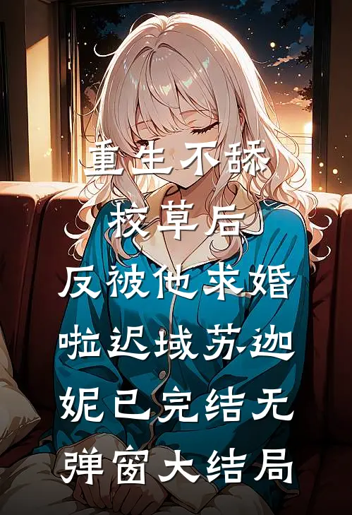 重生不舔校草后，反被他求婚啦迟域苏迦妮已完结无弹窗大结局