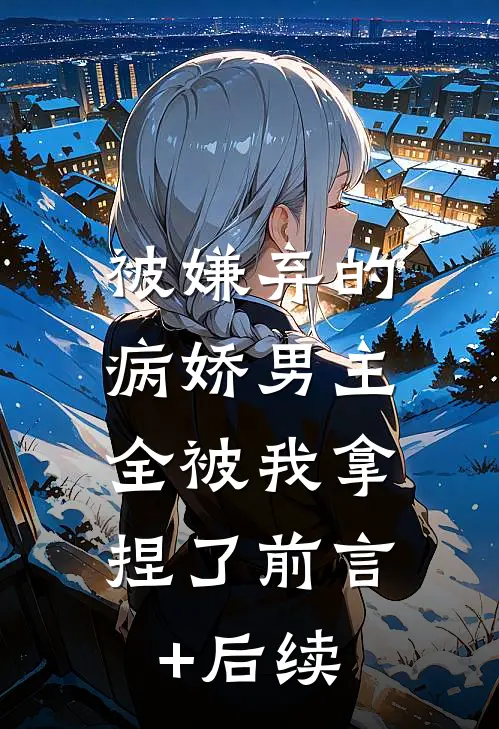 被嫌弃的病娇男主，全被我拿捏了前言+后续