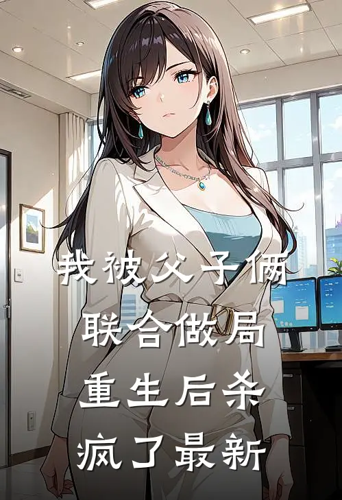 我被父子俩联合做局，重生后杀疯了最新