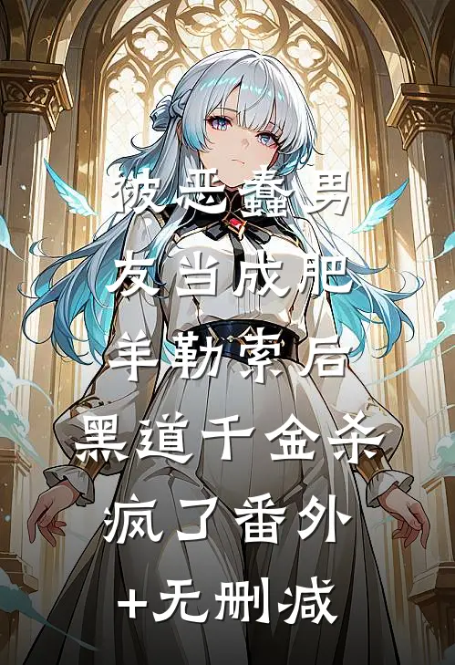 被恶蠢男友当成肥羊勒索后，黑道千金杀疯了番外+无删减