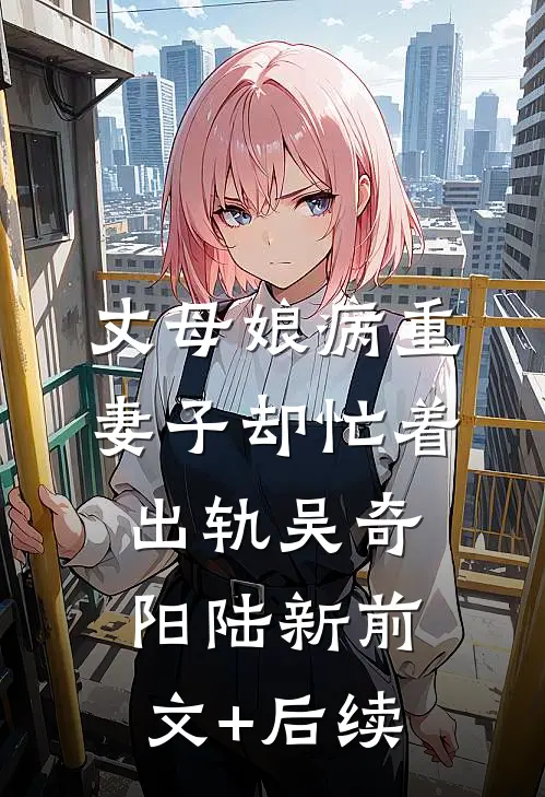 丈母娘病重，妻子却忙着出轨吴奇阳陆新前文+后续