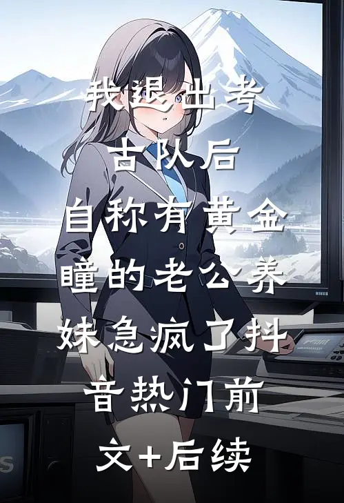 我退出考古队后，自称有黄金瞳的老公养妹急疯了抖音热门前文+后续