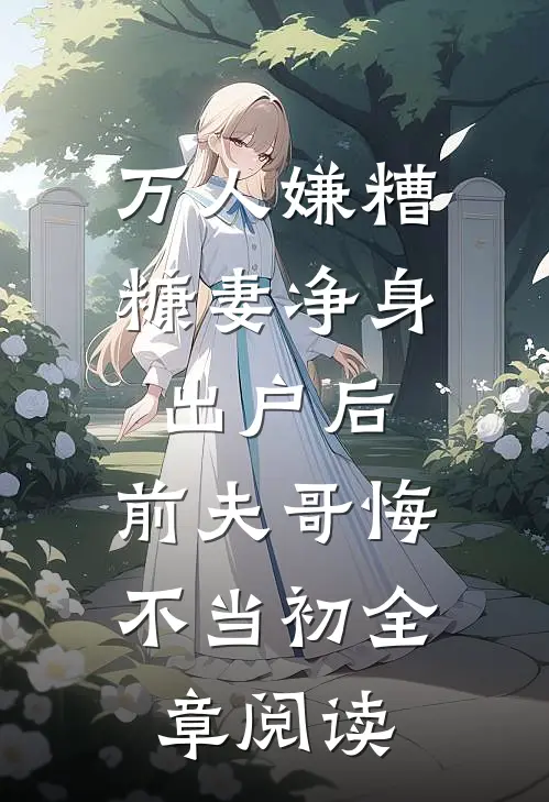 万人嫌糟糠妻净身出户后，前夫哥悔不当初全章阅读