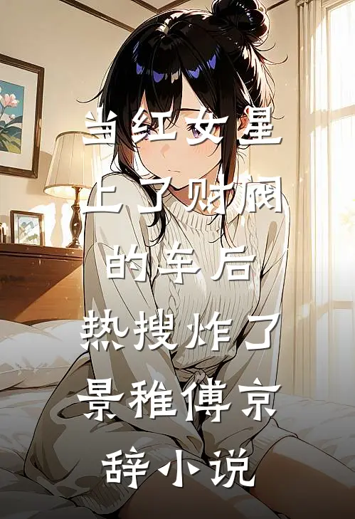 当红女星上了财阀的车后，热搜炸了景稚傅京辞小说