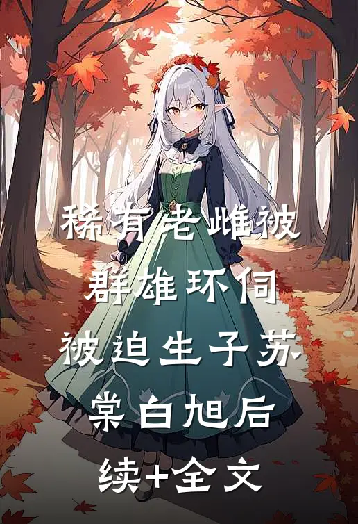 稀有老雌被群雄环伺，被迫生子苏棠白旭后续+全文