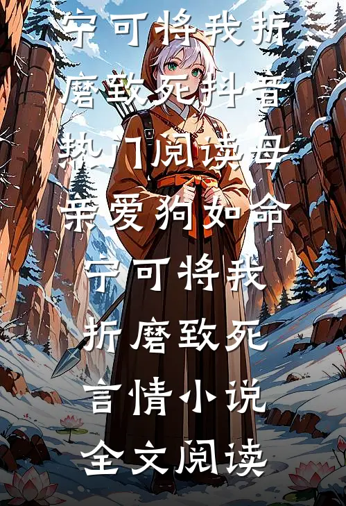 母亲爱狗如命，宁可将我折磨致死抖音热门阅读_母亲爱狗如命，宁可将我折磨致死言情小说全文阅读
