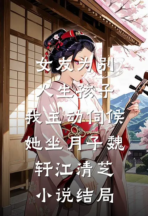 女友为别人生孩子，我主动伺候她坐月子魏轩江清芝小说结局