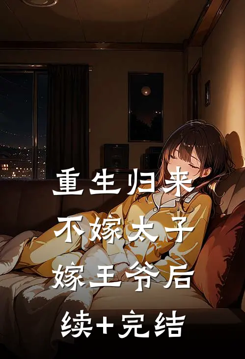 重生归来，不嫁太子嫁王爷后续+完结