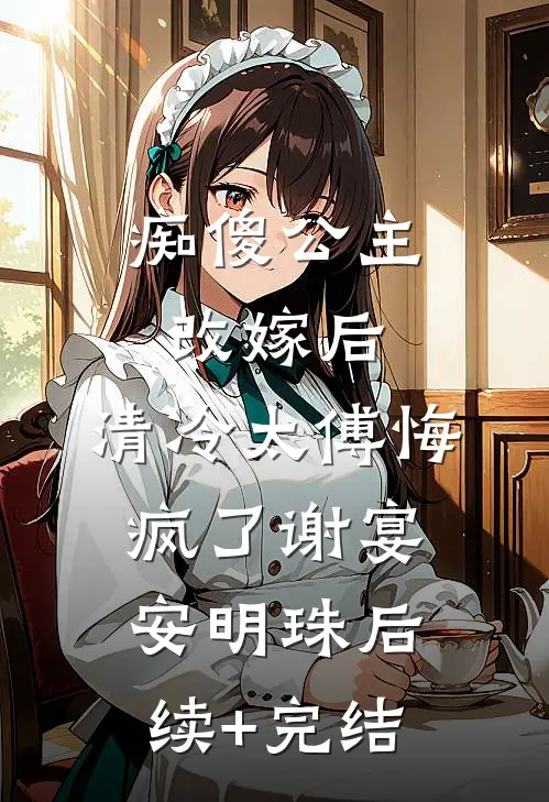 痴傻公主改嫁后，清冷太傅悔疯了谢宴安明珠后续+完结