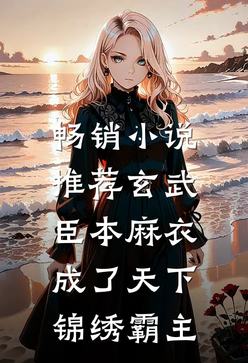 畅销小说推荐玄武：臣本麻衣，成了天下锦绣霸主