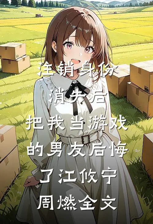 注销身份消失后，把我当游戏的男友后悔了江攸宁周燃全文
