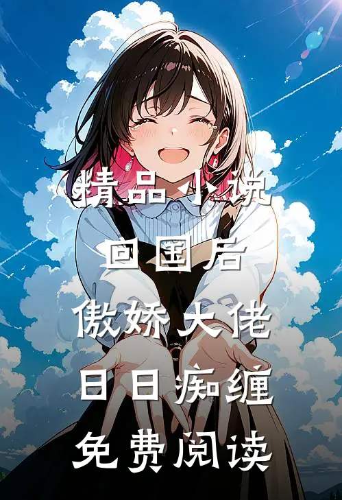 精品小说回国后,傲娇大佬日日痴缠免费阅读