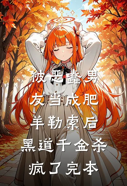 被恶蠢男友当成肥羊勒索后，黑道千金杀疯了完本