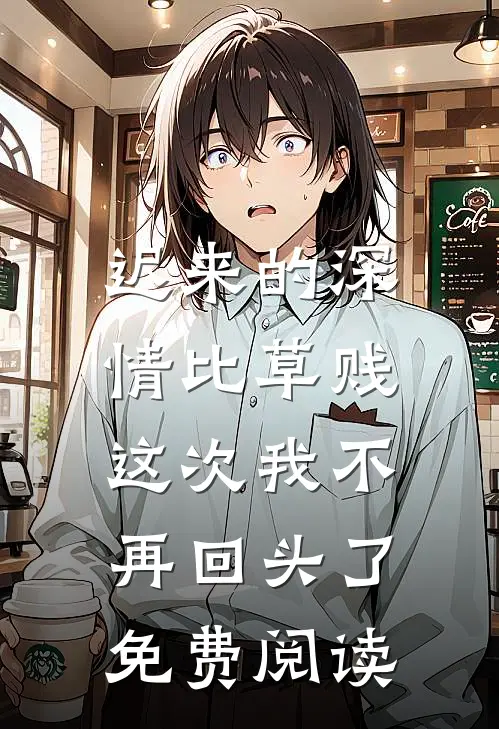 迟来的深情比草贱，这次我不再回头了免费阅读