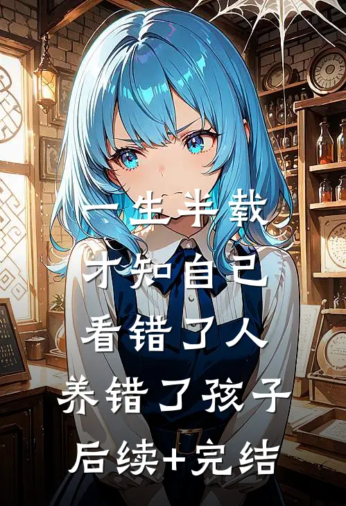 一生半载，才知自己看错了人，养错了孩子后续+完结
