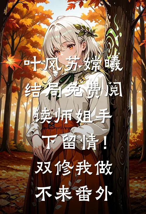 叶风苏嫦曦结局免费阅读师姐手下留情！双修我做不来番外