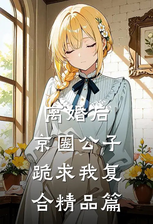 离婚后，京圈公子跪求我复合精品篇
