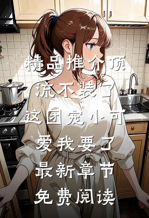 精品推介顶流不装了,这团宠小可爱我要了最新章节免费阅读