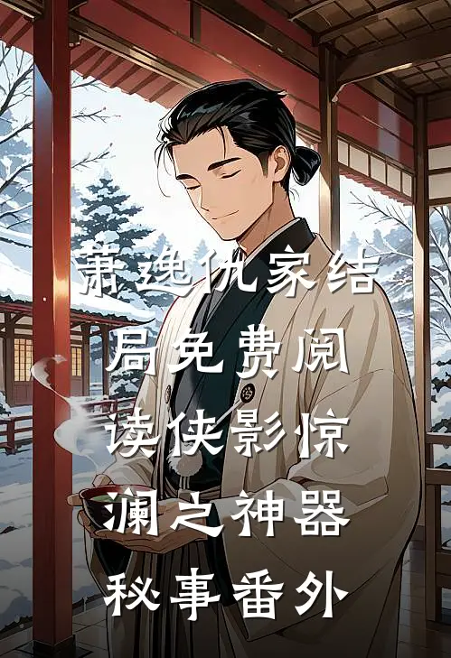 萧逸仇家结局免费阅读侠影惊澜之神器秘事番外