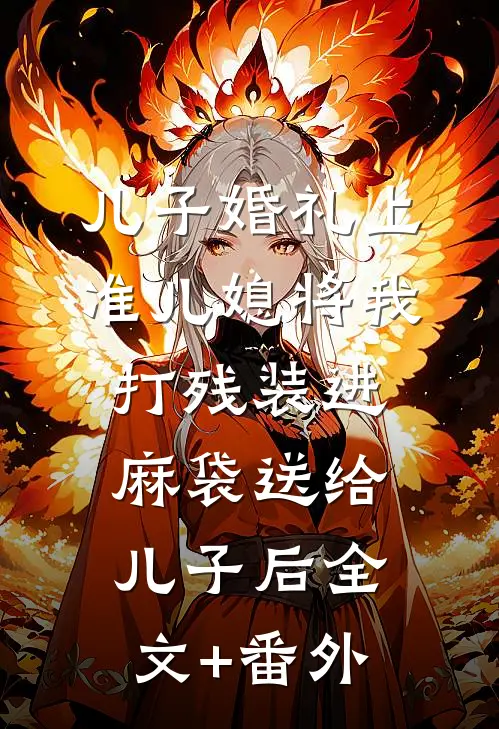 儿子婚礼上，准儿媳将我打残装进麻袋送给儿子后全文+番外