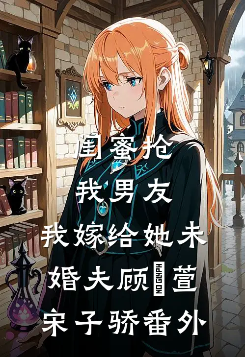 闺蜜抢我男友，我嫁给她未婚夫顾姯萱宋子骄 番外